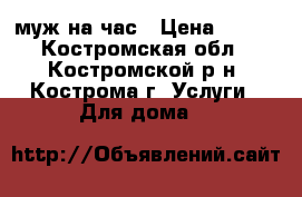 муж на час › Цена ­ 100 - Костромская обл., Костромской р-н, Кострома г. Услуги » Для дома   